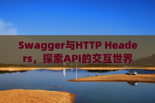 Swagger与HTTP Headers,探索API的交互世界